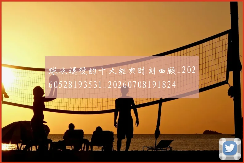 球衣退役的十大经典时刻回顾_20260528193531_20260708191824