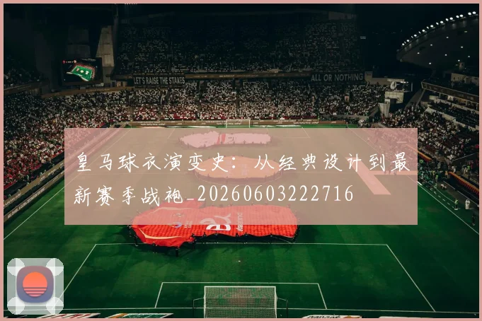皇马球衣演变史:从经典设计到最新赛季战袍_20260603222716