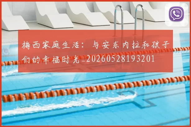 梅西家庭生活:与安东内拉和孩子们的幸福时光_20260528193201