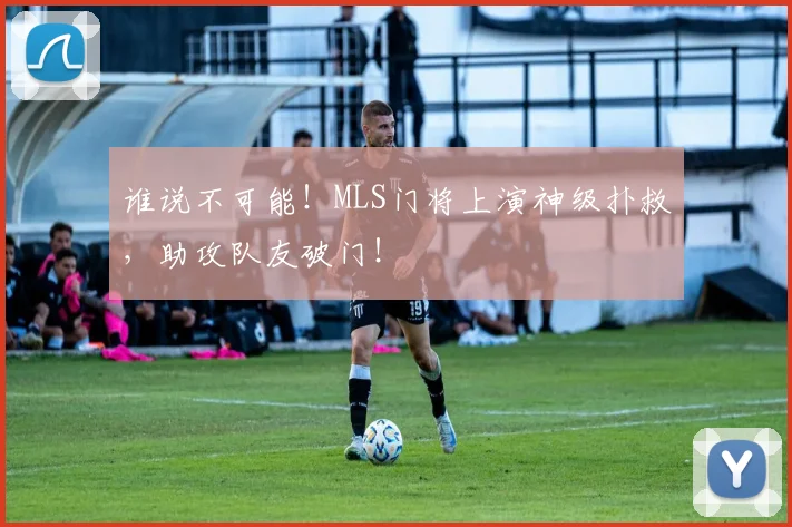 谁说不可能!MLS门将上演神级扑救,助攻队友破门!