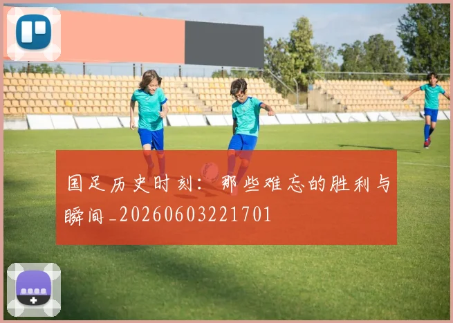国足历史时刻:那些难忘的胜利与瞬间_20260603221701