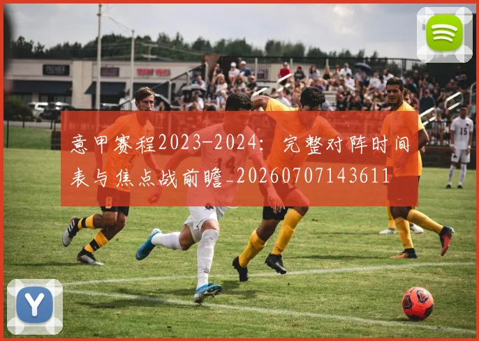意甲赛程2023-2024:完整对阵时间表与焦点战前瞻_20260707143611