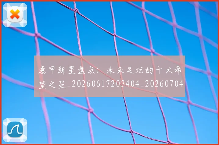 意甲新星盘点:未来足坛的十大希望之星_20260617203404_20260704175100