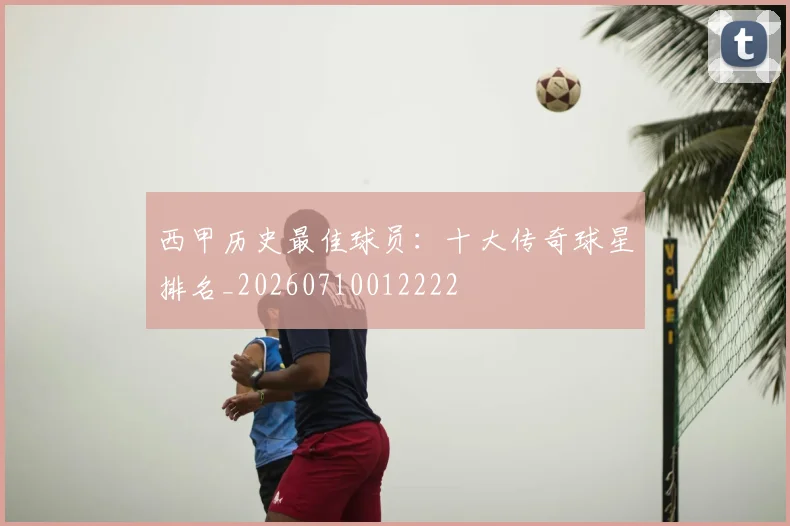 西甲历史最佳球员：十大传奇球星排名_20260710012222