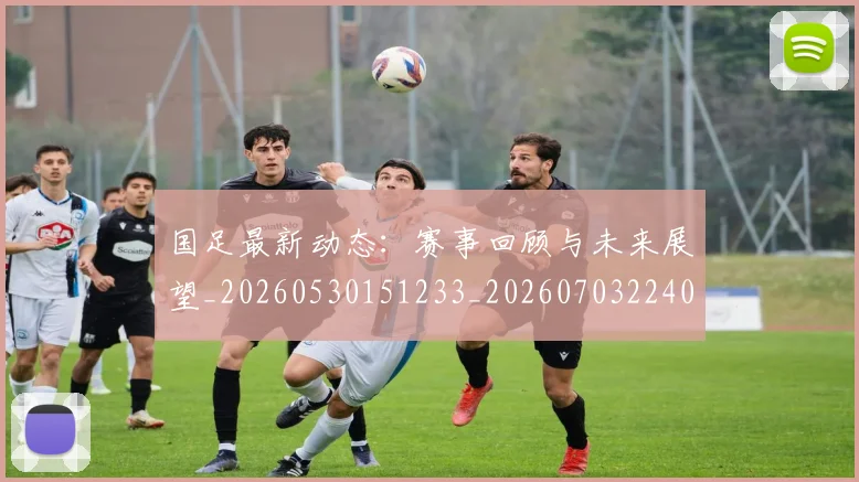 国足最新动态:赛事回顾与未来展望_20260530151233_20260703224029