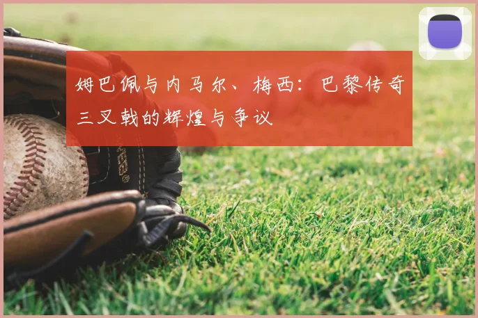 姆巴佩与内马尔、梅西：巴黎传奇三叉戟的辉煌与争议