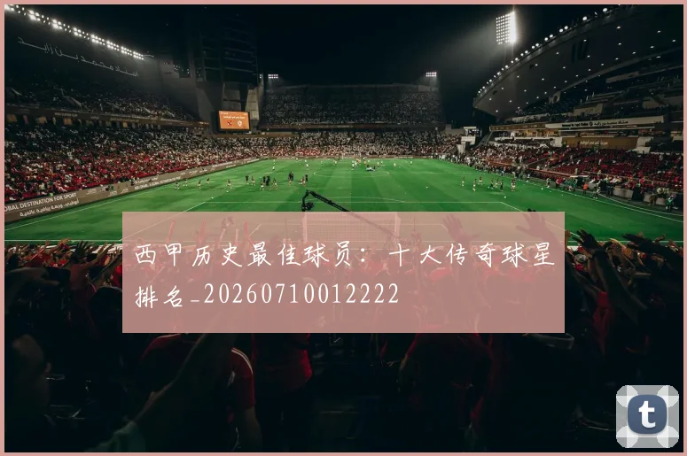 西甲历史最佳球员:十大传奇球星排名_20260710012222