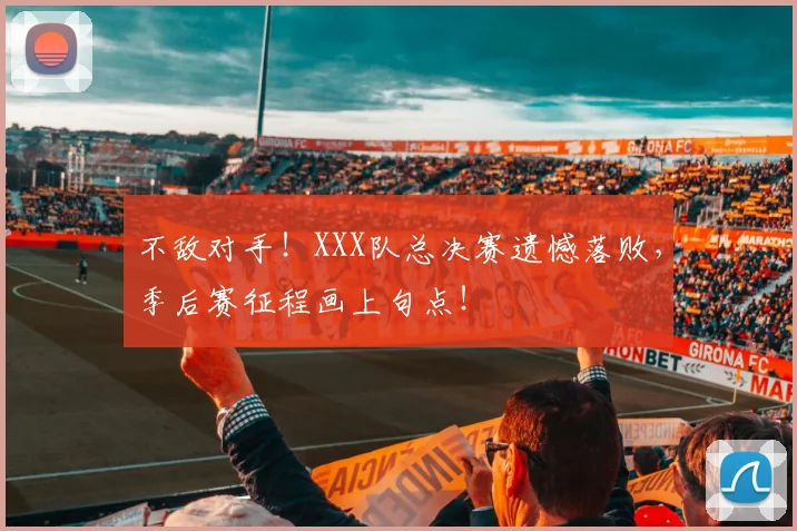 不敌对手！XXX队总决赛遗憾落败，季后赛征程画上句点！