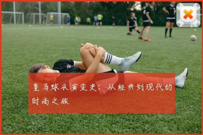 皇马球衣演变史:从经典到现代的时尚之旅