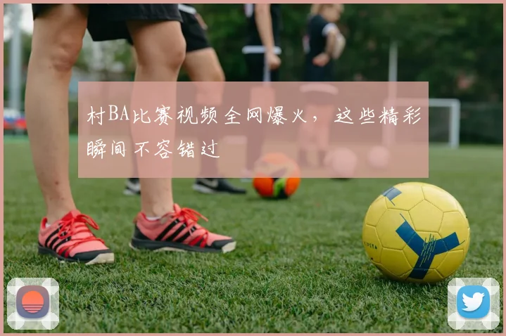 村BA比赛视频全网爆火，这些精彩瞬间不容错过
