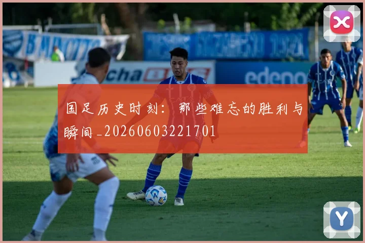 国足历史时刻:那些难忘的胜利与瞬间_20260603221701