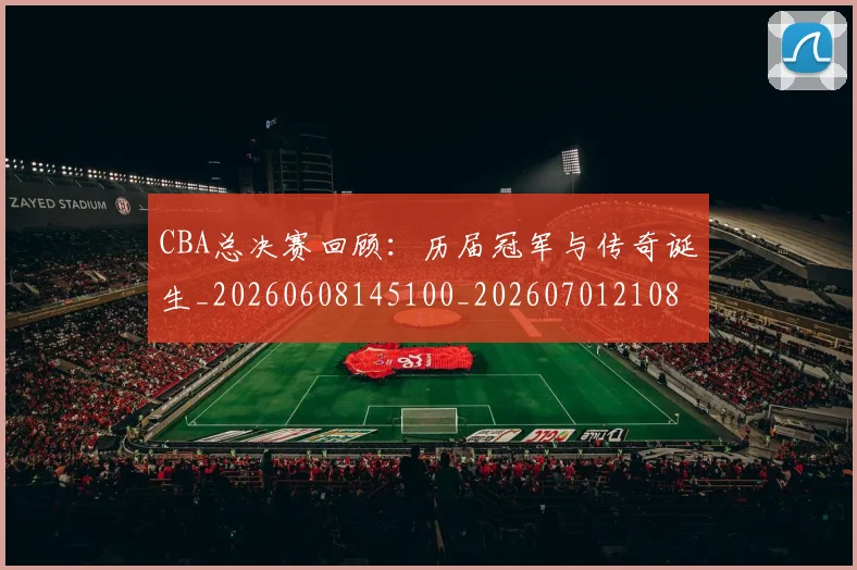 CBA总决赛回顾：历届冠军与传奇诞生_20260608145100_20260701210806
