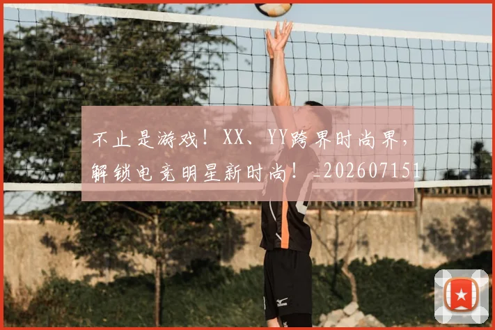 不止是游戏!XX、YY跨界时尚界,解锁电竞明星新时尚!_20260715185916