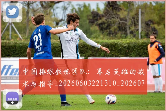 中国排球教练团队:幕后英雄的战术与指导_20260603221310_20260716181719