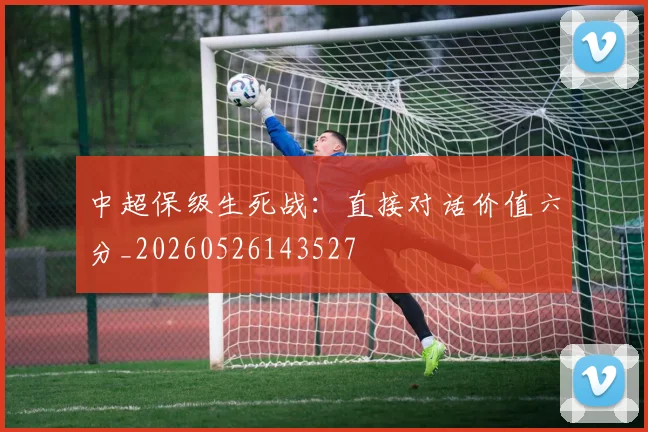 中超保级生死战:直接对话价值六分_20260526143527