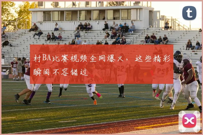 村BA比赛视频全网爆火,这些精彩瞬间不容错过