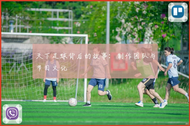 天下足球背后的故事:制作团队与节目文化
