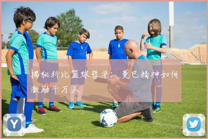 揭秘科比篮球哲学：曼巴精神如何激励千万人