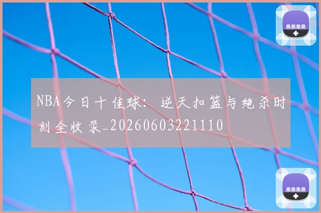 NBA今日十佳球:逆天扣篮与绝杀时刻全收录_20260603221110