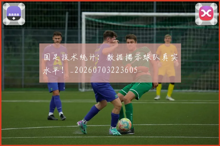 国足技术统计：数据揭示球队真实水平！_20260703223605