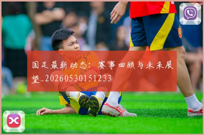 国足最新动态：赛事回顾与未来展望_20260530151233