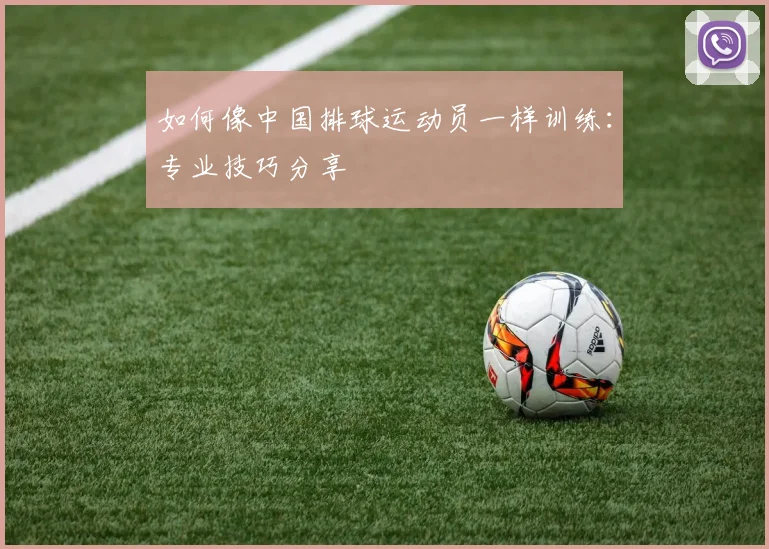 如何像中国排球运动员一样训练:专业技巧分享