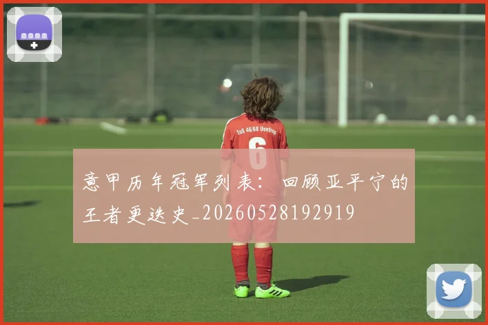 意甲历年冠军列表:回顾亚平宁的王者更迭史_20260528192919
