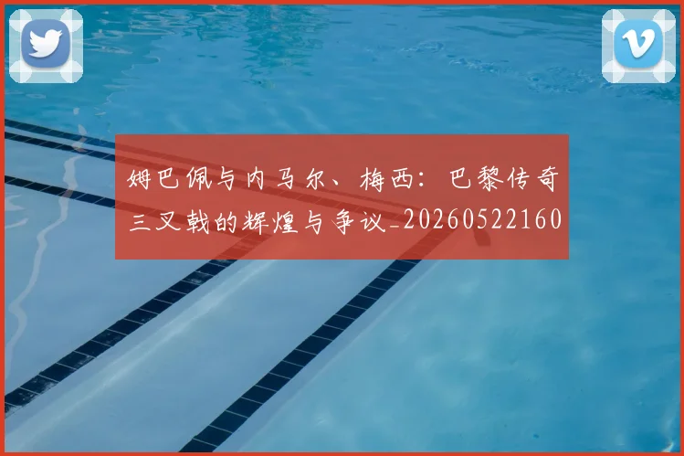 姆巴佩与内马尔、梅西：巴黎传奇三叉戟的辉煌与争议_20260522160530