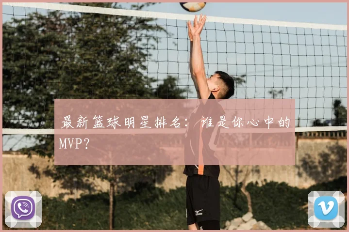最新篮球明星排名：谁是你心中的MVP？