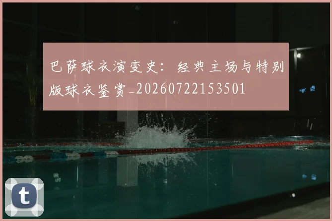 巴萨球衣演变史:经典主场与特别版球衣鉴赏_20260722153501