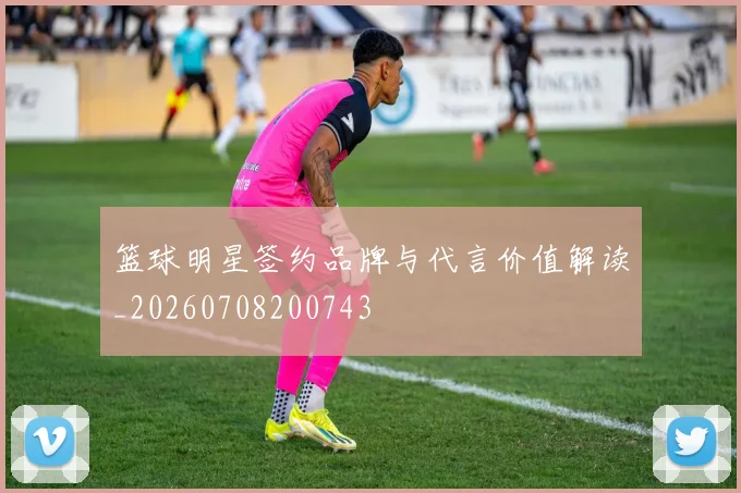 篮球明星签约品牌与代言价值解读_20260708200743