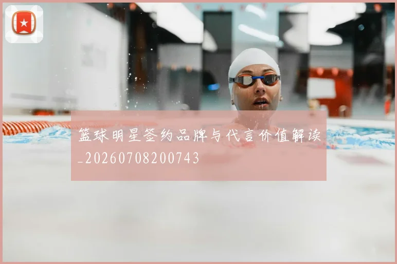 篮球明星签约品牌与代言价值解读_20260708200743