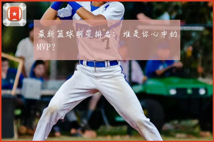最新篮球明星排名:谁是你心中的MVP?