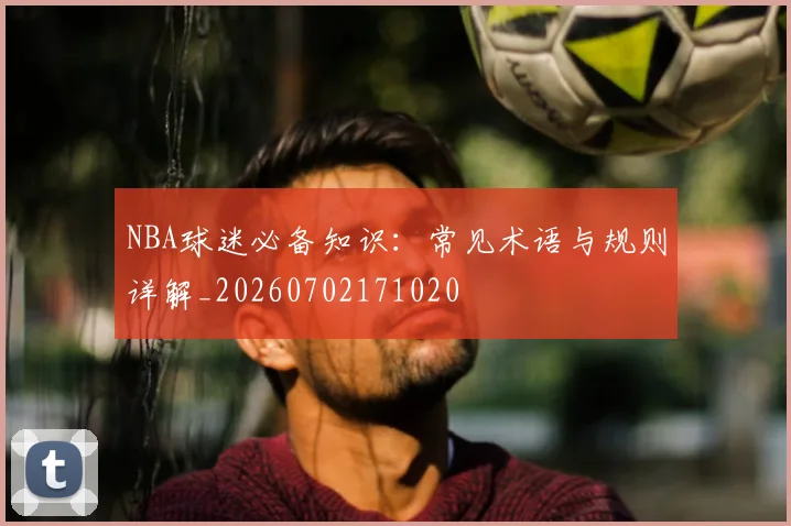 NBA球迷必备知识：常见术语与规则详解_20260702171020