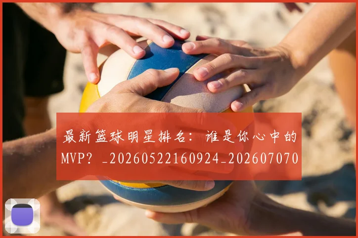 最新篮球明星排名:谁是你心中的MVP?_20260522160924_20260707021613