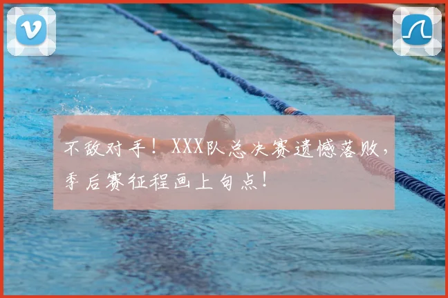 不敌对手！XXX队总决赛遗憾落败，季后赛征程画上句点！