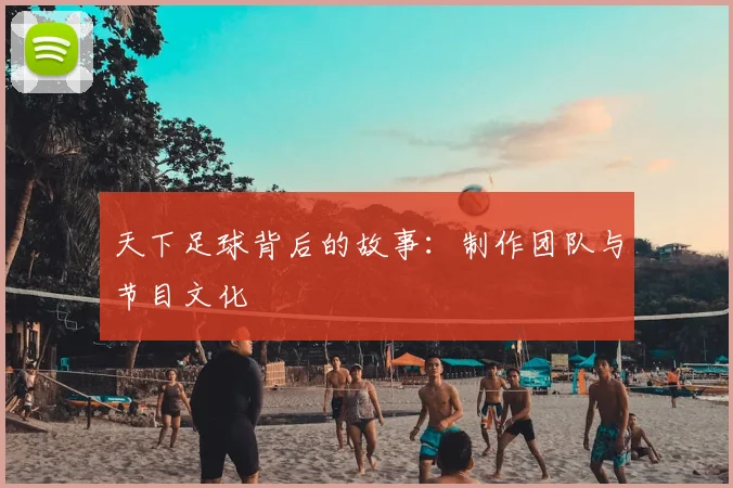 天下足球背后的故事:制作团队与节目文化