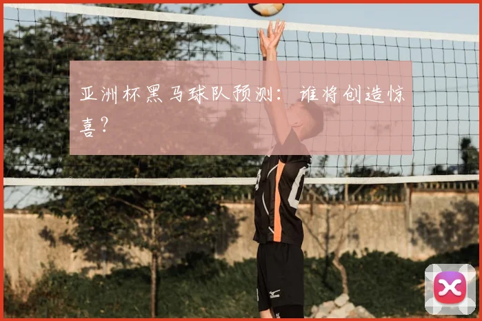 亚洲杯黑马球队预测：谁将创造惊喜？