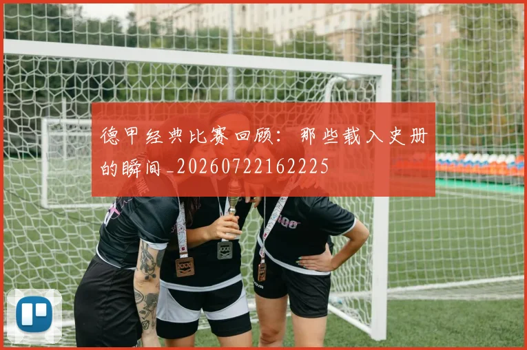 德甲经典比赛回顾:那些载入史册的瞬间_20260722162225
