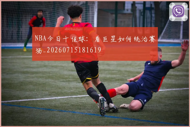 NBA今日十佳球:看巨星如何统治赛场_20260715181619