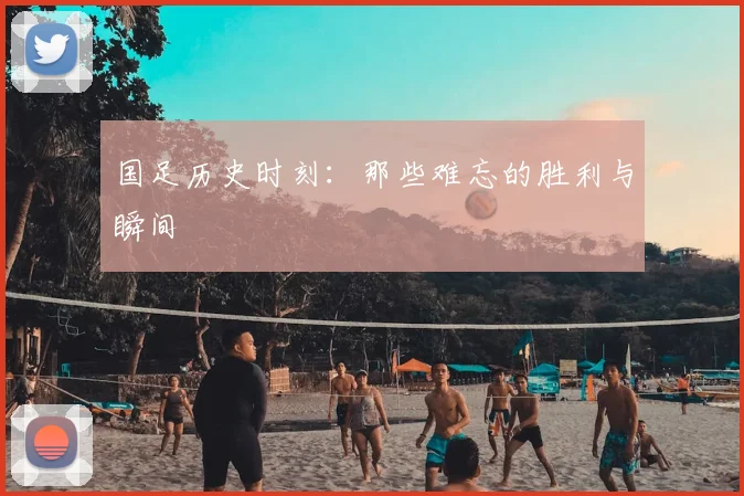 国足历史时刻:那些难忘的胜利与瞬间
