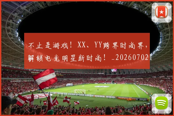 不止是游戏!XX、YY跨界时尚界,解锁电竞明星新时尚!_20260702173536