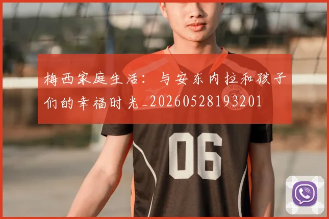 梅西家庭生活:与安东内拉和孩子们的幸福时光_20260528193201