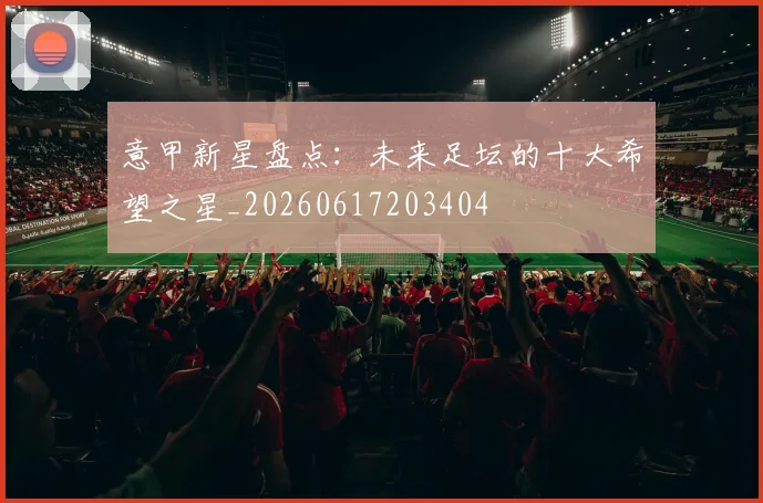 意甲新星盘点:未来足坛的十大希望之星_20260617203404