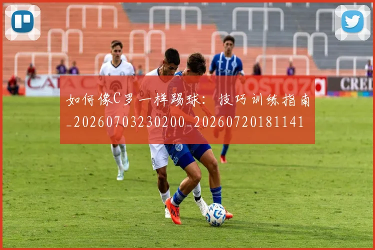 如何像C罗一样踢球:技巧训练指南_20260703230200_20260720181141