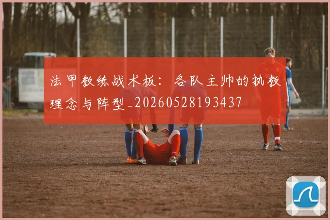 法甲教练战术板：各队主帅的执教理念与阵型_20260528193437