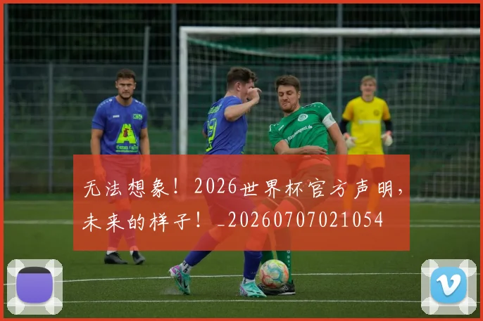 无法想象!2026世界杯官方声明,未来的样子!_20260707021054