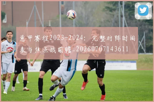 意甲赛程2023-2024:完整对阵时间表与焦点战前瞻_20260707143611
