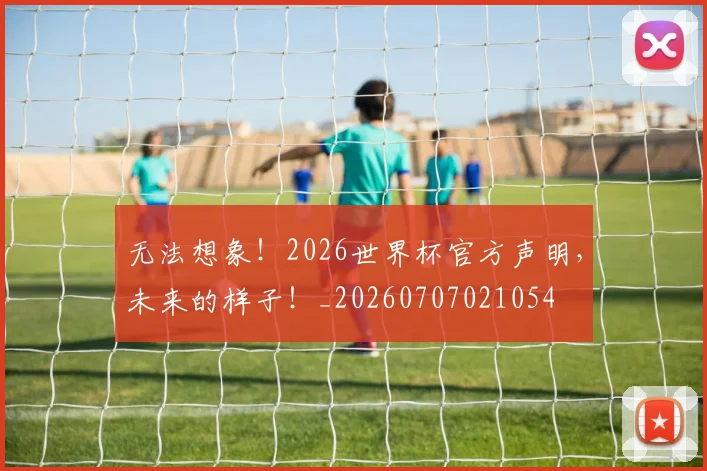 无法想象!2026世界杯官方声明,未来的样子!_20260707021054