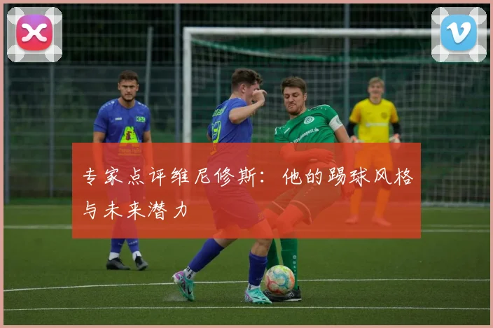 专家点评维尼修斯:他的踢球风格与未来潜力